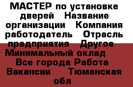 МАСТЕР по установке дверей › Название организации ­ Компания-работодатель › Отрасль предприятия ­ Другое › Минимальный оклад ­ 1 - Все города Работа » Вакансии   . Тюменская обл.